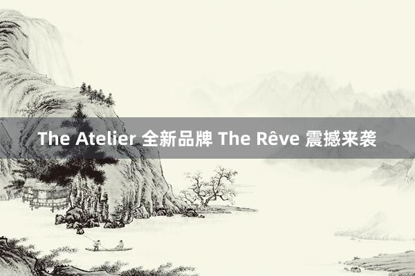 The Atelier 全新品牌 The Rêve 震撼来袭