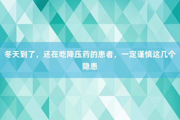 冬天到了，还在吃降压药的患者，一定谨慎这几个隐患