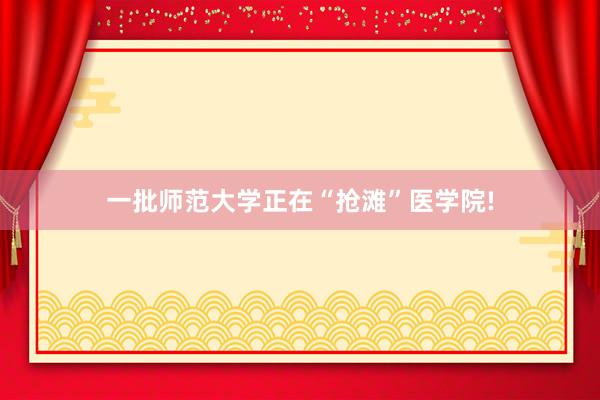 一批师范大学正在“抢滩”医学院!