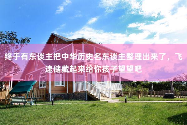 终于有东谈主把中华历史名东谈主整理出来了，飞速储藏起来给你孩子望望吧