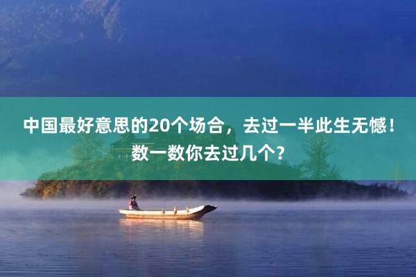 中国最好意思的20个场合，去过一半此生无憾！数一数你去过几个？